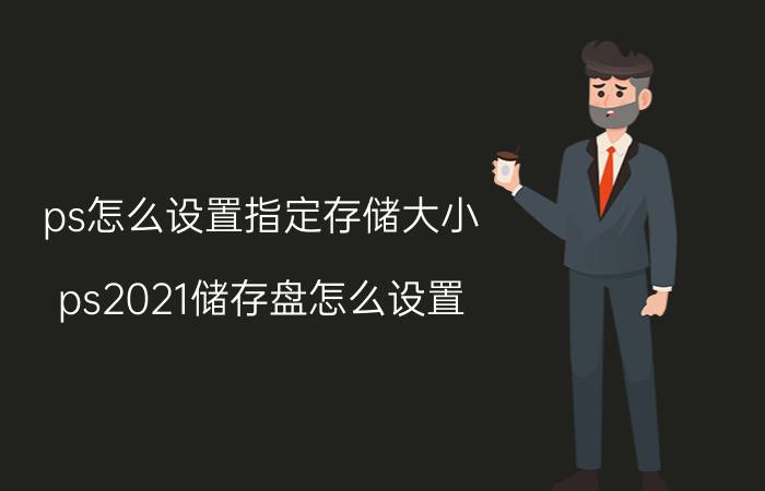 ps怎么设置指定存储大小 ps2021储存盘怎么设置？